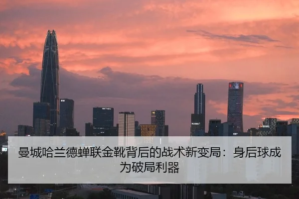 曼城哈兰德蝉联金靴背后的战术新变局：身后球成为破局利器