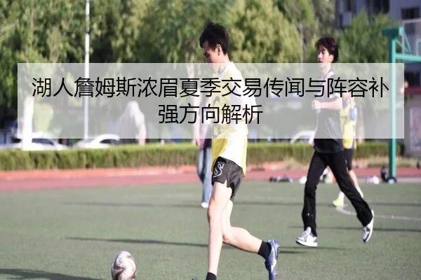 湖人詹姆斯浓眉夏季交易传闻与阵容补强方向解析