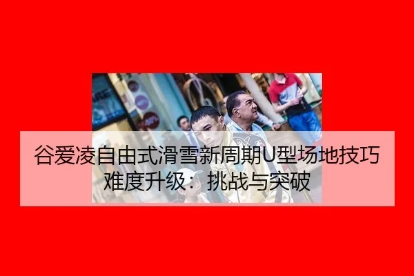 谷爱凌自由式滑雪新周期U型场地技巧难度升级：挑战与突破