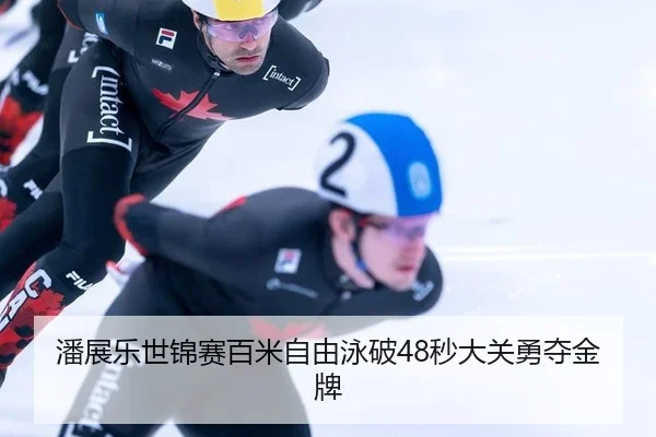 潘展乐世锦赛百米自由泳破48秒大关勇夺金牌