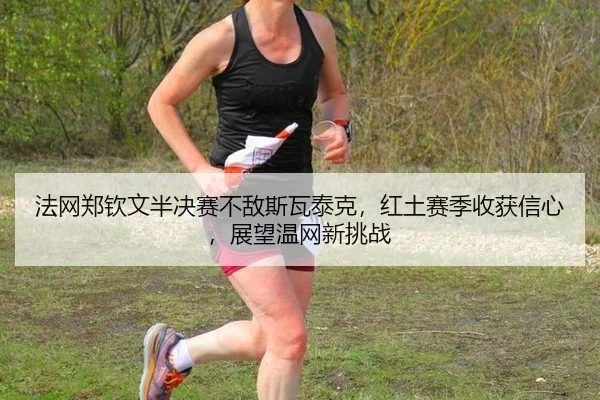法网郑钦文半决赛不敌斯瓦泰克，红土赛季收获信心，展望温网新挑战