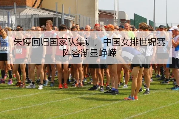 朱婷回归国家队集训，中国女排世锦赛阵容渐显峥嵘