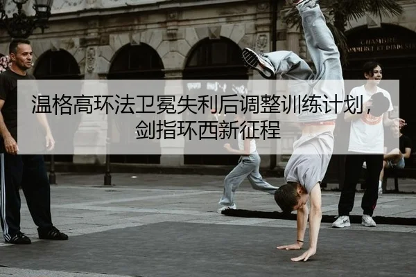 温格高环法卫冕失利后调整训练计划，剑指环西新征程