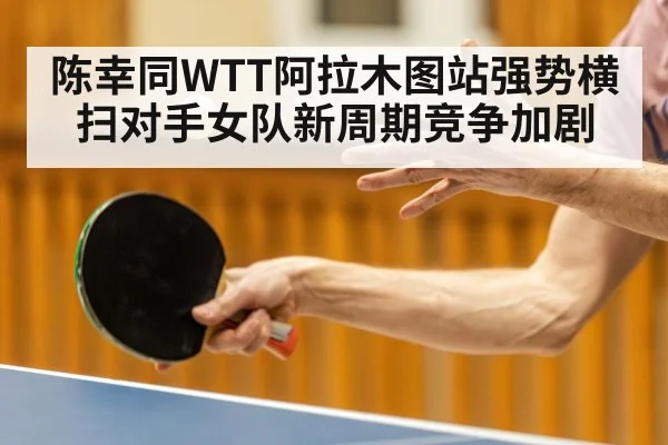 陈幸同WTT阿拉木图站强势横扫对手女队新周期竞争加剧