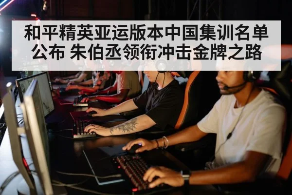 和平精英亚运版本中国集训名单公布 朱伯丞领衔冲击金牌之路